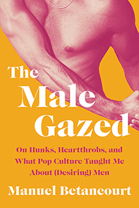 The cover of Manuel Betancourt's book ”The Male Gazed: On Hunks, Heartthrobs, and What Pop Culture Taught Me About (Desiring) Men.”