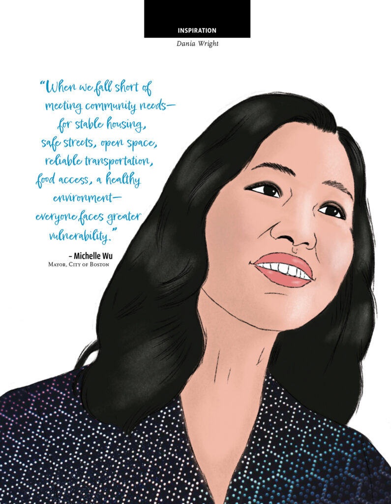 An illustration by Dania Wright of Michelle Wu, the mayor of Boston. The illustrated quote from her reads "
When we fall short of meeting community needs—for stable housing, safe streets, open space, reliable transportation, food access, a healthy environment—everyone faces greater vulnerability."